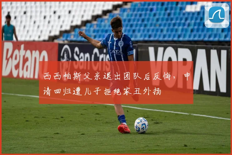 西西帕斯父亲退出团队后反悔，申请回归遭儿子拒绝家丑外扬
