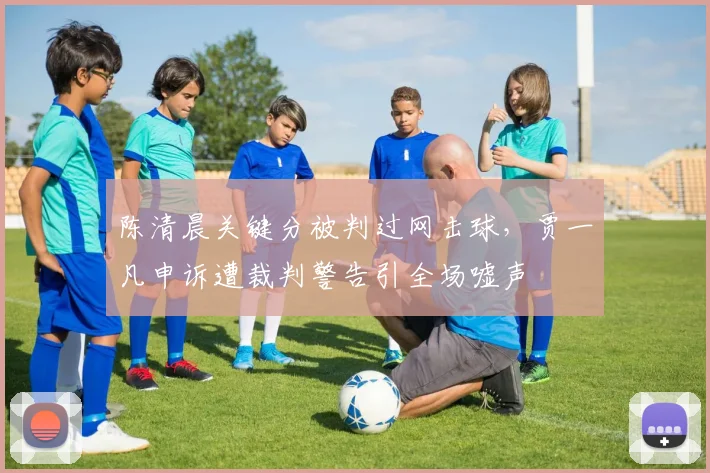 陈清晨关键分被判过网击球，贾一凡申诉遭裁判警告引全场嘘声