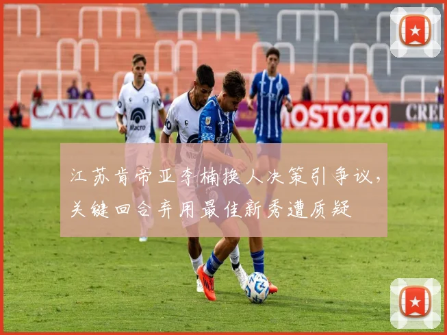 江苏肯帝亚李楠换人决策引争议,关键回合弃用最佳新秀遭质疑