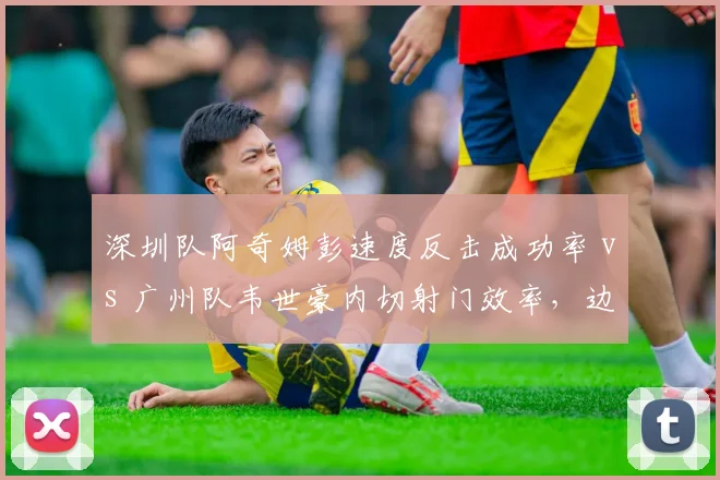 深圳队阿奇姆彭速度反击成功率 vs 广州队韦世豪内切射门效率，边锋威胁维度