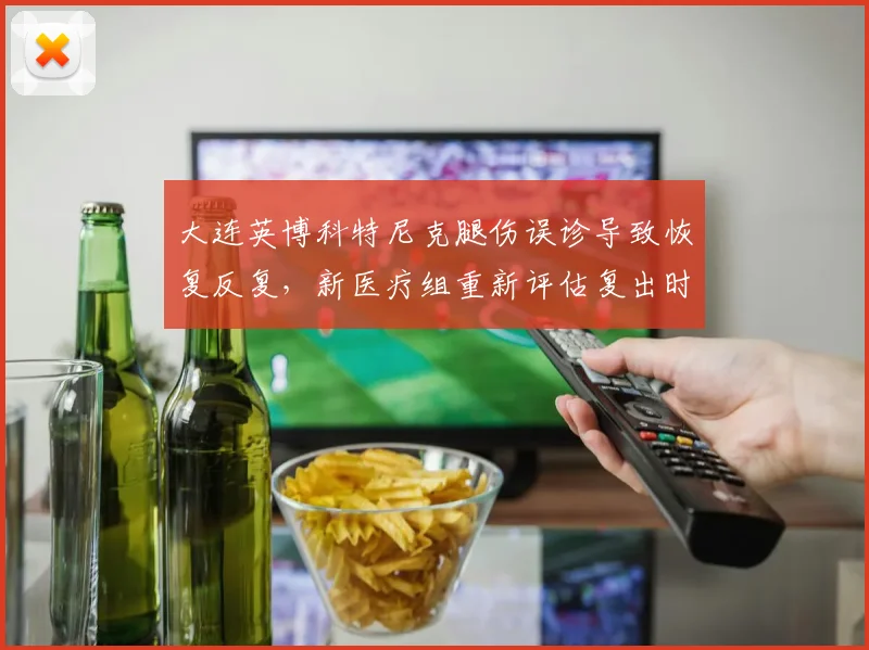大连英博科特尼克腿伤误诊导致恢复反复，新医疗组重新评估复出时间