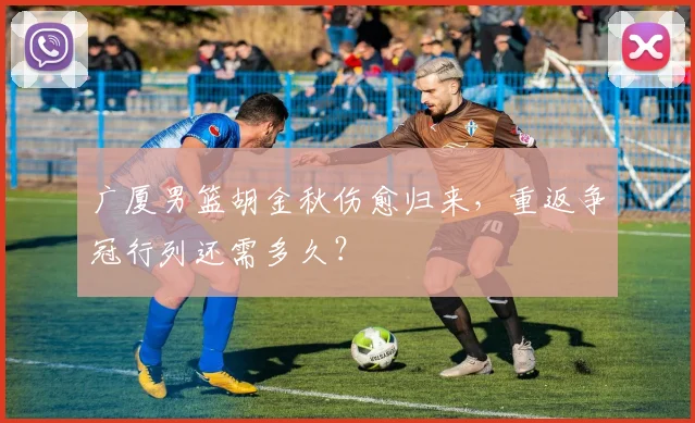 广厦男篮胡金秋伤愈归来，重返争冠行列还需多久？