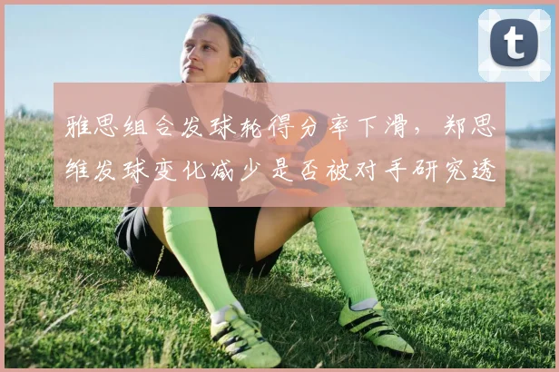 雅思组合发球轮得分率下滑，郑思维发球变化减少是否被对手研究透彻？
