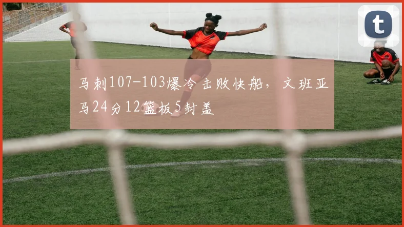 马刺107-103爆冷击败快船，文班亚马24分12篮板5封盖
